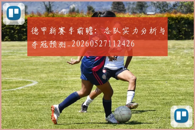 德甲新赛季前瞻：各队实力分析与夺冠预测_20260527112426