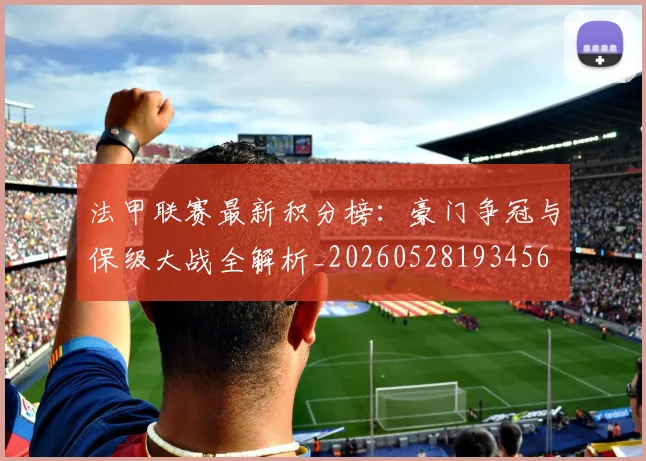 法甲联赛最新积分榜:豪门争冠与保级大战全解析_20260528193456