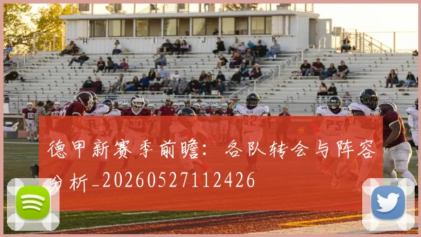 德甲新赛季前瞻:各队转会与阵容分析_20260527112426