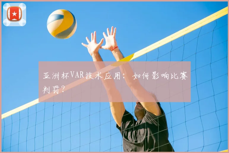 亚洲杯VAR技术应用：如何影响比赛判罚？