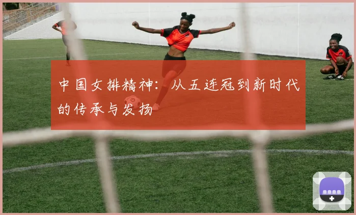 中国女排精神:从五连冠到新时代的传承与发扬