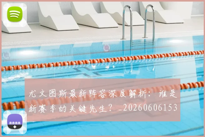 尤文图斯最新阵容深度解析：谁是新赛季的关键先生？_20260606153208