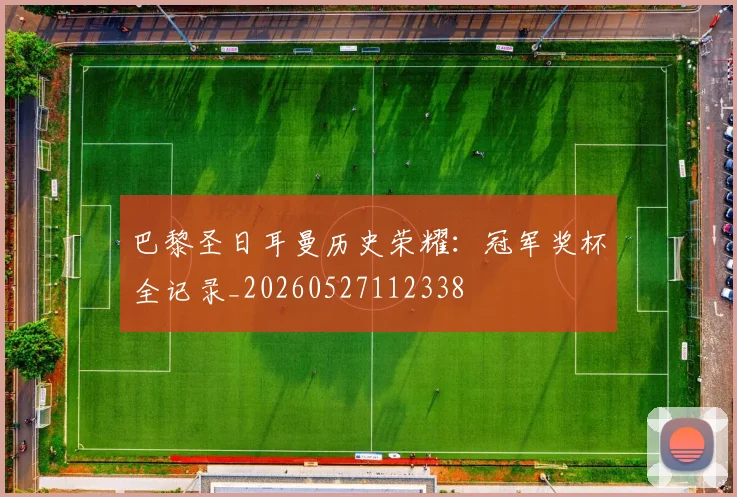 巴黎圣日耳曼历史荣耀：冠军奖杯全记录_20260527112338