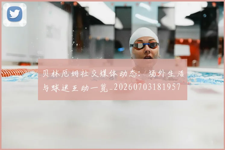 贝林厄姆社交媒体动态:场外生活与球迷互动一览_20260703181957