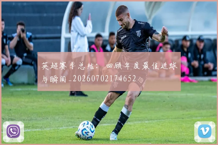 英超赛季总结：回顾年度最佳进球与瞬间_20260702174652