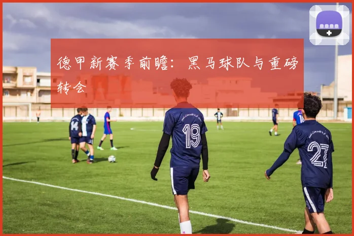 德甲新赛季前瞻:黑马球队与重磅转会