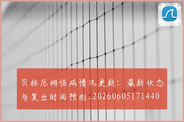 贝林厄姆伤病情况更新：最新状态与复出时间预测_20260605171440