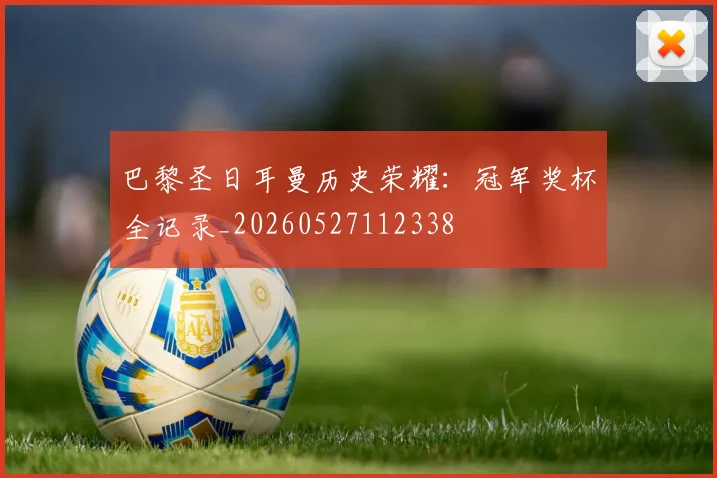 巴黎圣日耳曼历史荣耀:冠军奖杯全记录_20260527112338