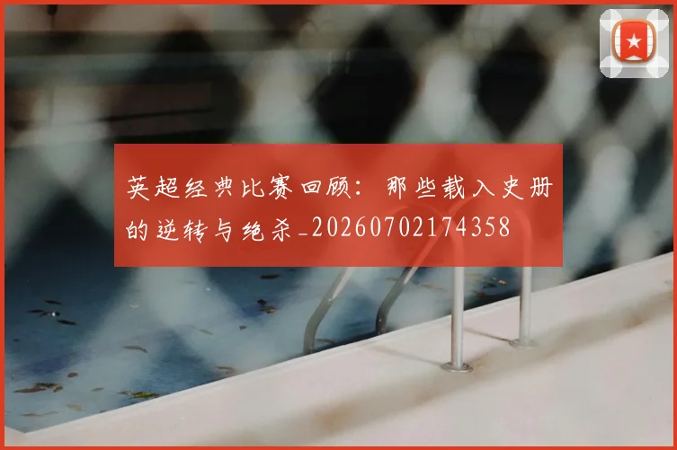 英超经典比赛回顾:那些载入史册的逆转与绝杀_20260702174358