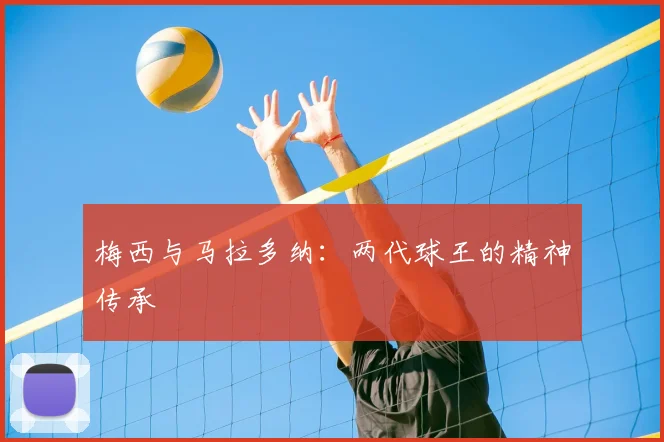 梅西与马拉多纳:两代球王的精神传承