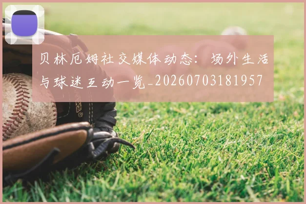 贝林厄姆社交媒体动态:场外生活与球迷互动一览_20260703181957