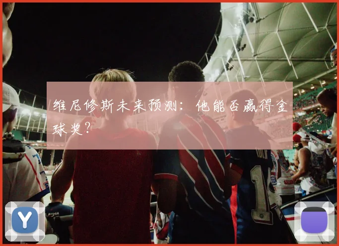 维尼修斯未来预测：他能否赢得金球奖？