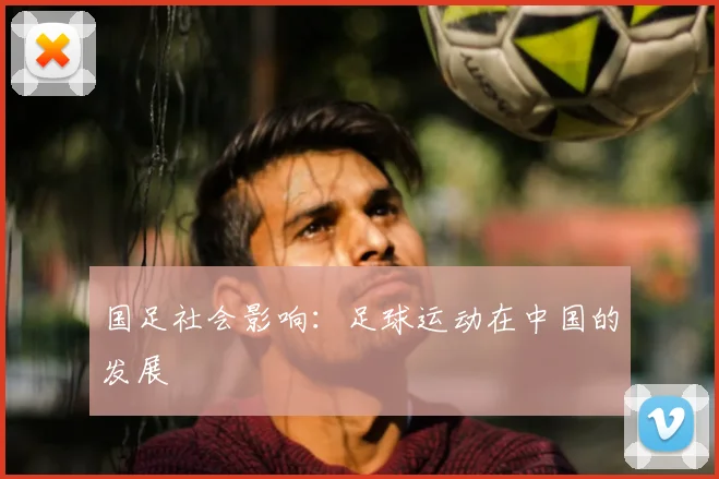 国足社会影响:足球运动在中国的发展