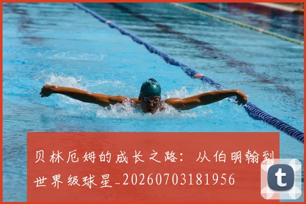 贝林厄姆的成长之路：从伯明翰到世界级球星_20260703181956