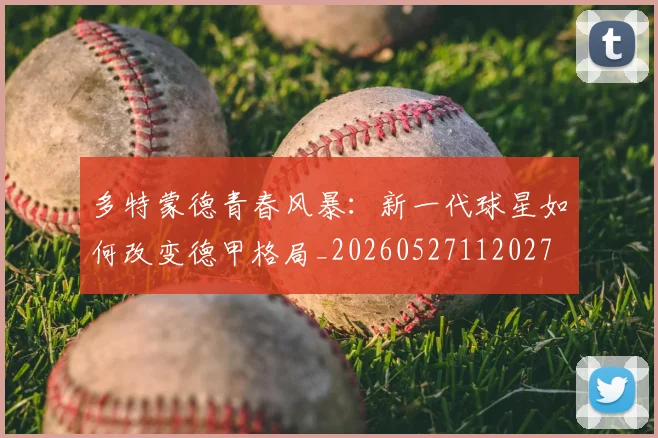 多特蒙德青春风暴：新一代球星如何改变德甲格局_20260527112027