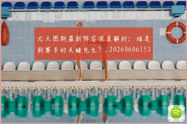 尤文图斯最新阵容深度解析:谁是新赛季的关键先生?_20260606153208