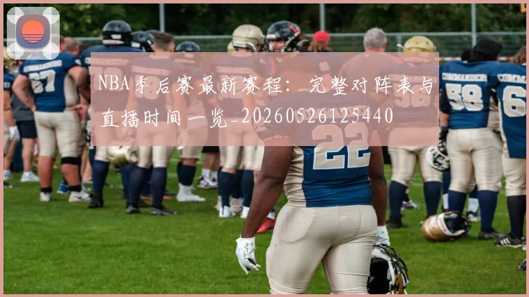 NBA季后赛最新赛程:完整对阵表与直播时间一览_20260526125440