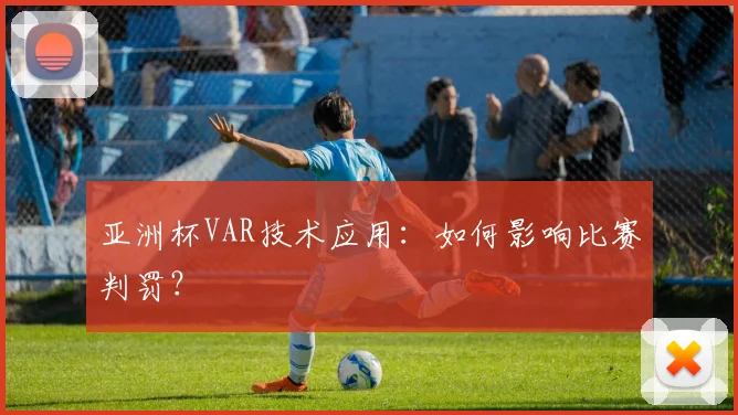 亚洲杯VAR技术应用：如何影响比赛判罚？