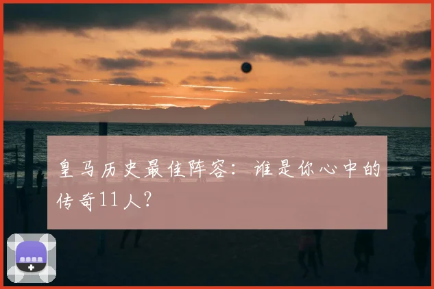 皇马历史最佳阵容：谁是你心中的传奇11人？